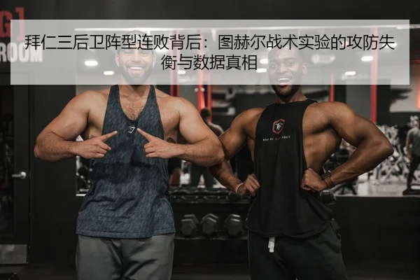 拜仁三后卫阵型连败背后：图赫尔战术实验的攻防失衡与数据真相